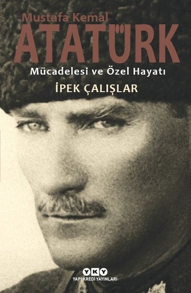 Mustafa Kemal Atatürk – Mücadelesi ve Özel Hayatı-İpek Çalışlar-Yapı Kredi yayınları